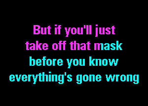 But if you'll just
take off that mask

before you know
everything's gone wrong