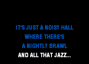 IT'S JUST A NOISY HALL

WHERE THERE'S
A HIGHTLY BRAWL
AND RLL THAT JAZZ...