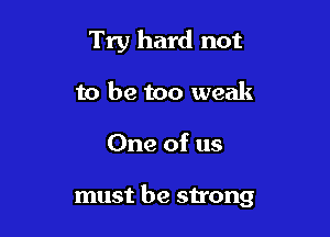 Try hard not
to be too weak

One of us

must be strong