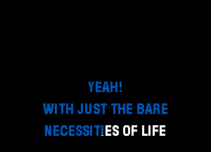 YEAH!
WITH JUST THE BARE
HECESSITIES OF LIFE