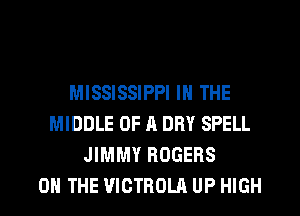 MISSISSIPPI IN THE
MIDDLE OF A DRY SPELL
JIMMY ROGERS
ON THE VIGTROLA UP HIGH