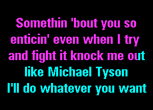 Somethin 'hout you so
enticin' even when I try
and fight it knock me out

like Michael Tyson
I'll do whatever you want