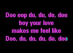 Doo oop du, du. do, don
buy your love

makes me feel like
Doo,du,du,du,do,doo