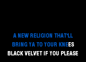 A NEW RELIGION THAT'LL
BRING YA TO YOUR KHEES
BLACK VELVET IF YOU PLEASE