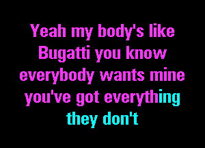 Yeah my body's like
Bugatti you know
everybody wants mine
you've got everything
they don't