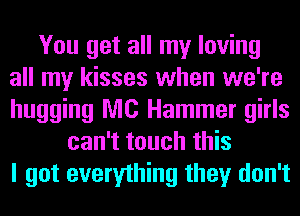 You get all my loving
all my kisses when we're
hugging MC Hammer girls

can't touch this
I got everything they don't