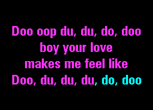 Doo oop du, du. do, don
buy your love

makes me feel like
Doo,du,du,du,do,doo