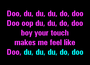 Doo,du,du,du,do,doo
Doo oop du, du, do, duo

buy your touch
makes me feel like
Doo,du,du,du,do,doo