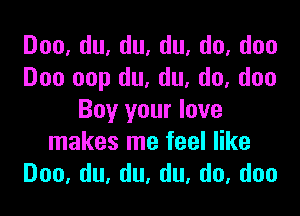 Doo,du,du,du,do,doo
Doo oop du, du, do, don

Buy your love
makes me feel like
Doo,du,du,du,do,doo