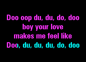 Doo oop du, du. do, don
buy your love

makes me feel like
Doo,du,du,du,do,doo