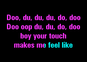 Doo,du,du,du,do,doo
Doo 00p du, du, do, doo

buy your touch
makes me feel like