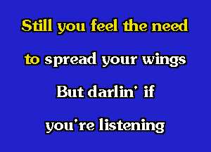 Still you feel the need

to spread your wings
But darlin' if

you're listening