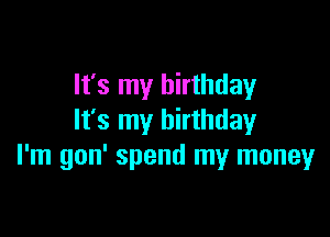 It's my birthday

It's my birthday
I'm gon' spend my money