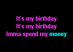 It's my birthday

It's my birthday
lmma spend my money