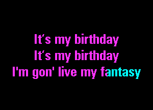 It's my birthday

It's my birthday
I'm gon' live my fantasy