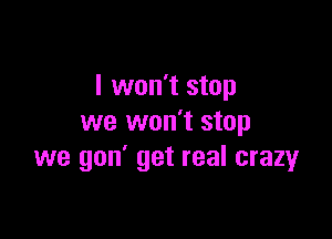 I won't stop

we won't stop
we gon' get real crazy