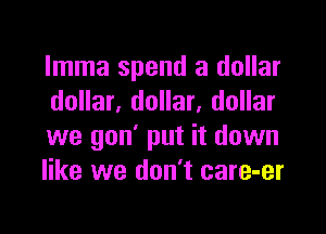lmma spend a dollar
dollar, dollar, dollar

we gon' put it down
like we don't care-er