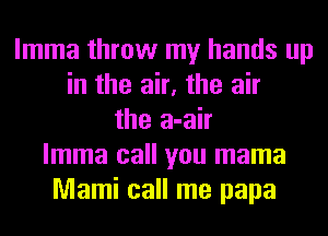 lmma throw my hands up
in the air, the air
the a-air
lmma call you mama
Mami call me papa