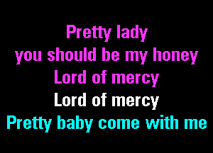 Pretty lady
you should be my honey

Lord of mercy
Lord of mercy
Pretty baby come with me