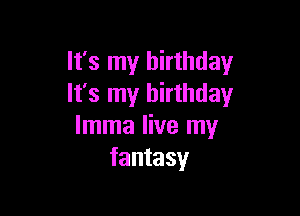 It's my birthday
It's my birthday

lmma live my
fantasy