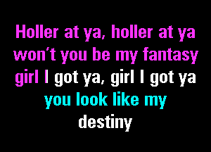 Holler at ya, holler at ya
won't you be my fantasy
girl I got ya, girl I got ya
you look like my
desyny