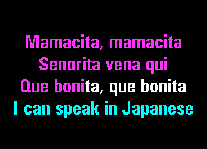 Mamacita, mamacita
Senorita vena qui
Que honita, que honita
I can speak in Japanese