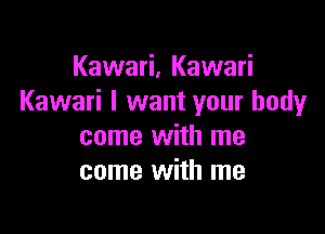 Kawari, Kawari
Kawari I want your body

come with me
come with me