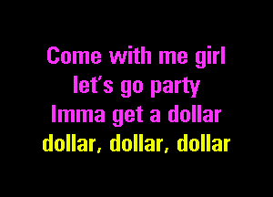 Come with me girl
let's go party

lmma get a dollar
dollar, dollar, dollar