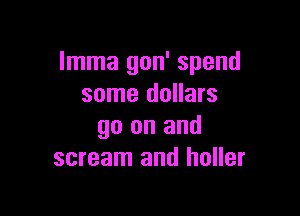 Imma gon' spend
some dollars

go on and
scream and holler