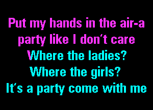 Put my hands in the air-a
party like I don't care
Where the ladies?
Where the girls?

It's a party come with me