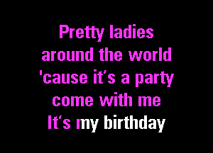Pretty ladies
around the world

'cause it's a party
come with me
It's my birthday