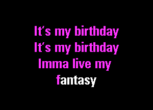 It's my birthday
It's my birthday

lmma live my
fantasy