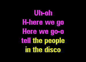 Uh-oh
H-here we go

Here we go-o
tell the people
in the disco