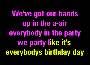 We've got our hands
up in the a-air
everybody in the party
we party like it's
everybodys birthday day