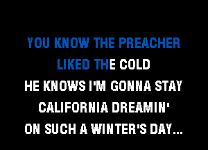 YOU KNOW THE PREACHER
LIKED THE COLD
HE KNOWS I'M GONNA STAY
CALIFORNIA DREAMIH'
0H SUCH A WINTER'S DAY...