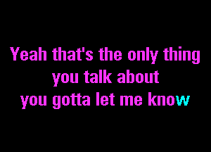 Yeah that's the only thing

you talk about
you gotta let me know