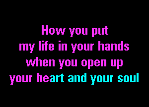 How you put
my life in your hands

when you open up
your heart and your soul