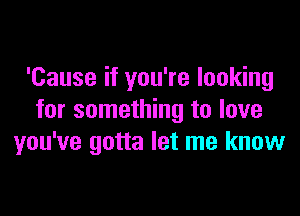 'Cause if you're looking

for something to love
you've gotta let me know