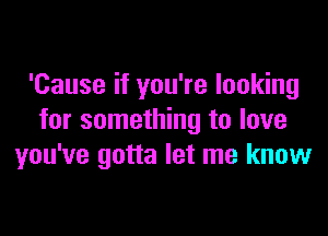 'Cause if you're looking

for something to love
you've gotta let me know