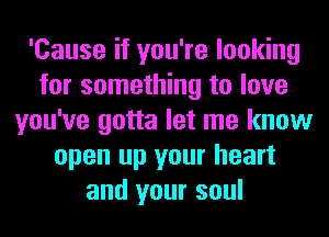 'Cause if you're looking
for something to love
you've gotta let me know
open up your heart
and your soul