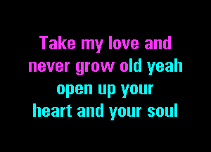 Take my love and
never grow old yeah

open up your
heart and your soul