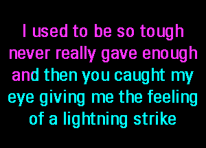 I used to be so tough
never really gave enough
and then you caught my
eye giving me the feeling

of a lightning strike