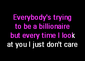 Everybody's trying
to be a billionaire
but every time I look
at you I just don't care