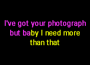 I've got your photograph

but baby I need more
than that