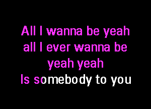 All I wanna be yeah
all I ever wanna be

yeah yeah
Is somebody to you