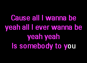 Cause all I wanna be
yeah all I ever wanna be

yeah yeah
Is somebody to you