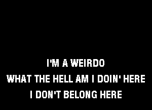 I'M A WEIRDO
WHAT THE HELL AM I DOIH' HERE
I DON'T BELONG HERE