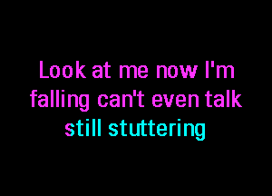 Look at me now I'm

falling can't even talk
still stuttering