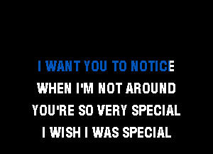 I WANT YOU TO NOTICE
WHEN I'M NOT AROUND
YOU'RE SD VERY SPECIAL
I WISH I WAS SPECIAL
