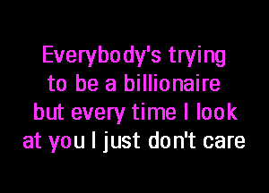Everybody's trying
to be a billionaire
but every time I look
at you I just don't care